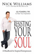 Resisting Your Soul: A Handbook for Inspired Entrepreneurs: 101 Powerful Tips to Free Your Inspiration