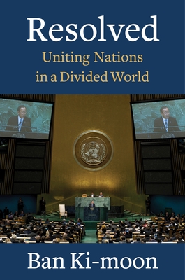 Resolved: Uniting Nations in a Divided World - Ki-moon, Ban