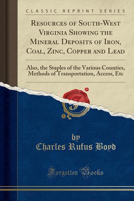 Resources of South-West Virginia Showing the Mineral Deposits of Iron, Coal, Zinc, Copper and Lead: Also, the Staples of the Various Counties, Methods of Transportation, Access, Etc (Classic Reprint) - Boyd, Charles Rufus