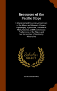 Resources of the Pacific Slope: A Statistical and Descriptive Summary of the Mines and Minerals, Climate, Topography, Agriculture, Commerce, Manufactures, and Miscellaneous Productions, of the States and Territories West of the Rocky Mountains