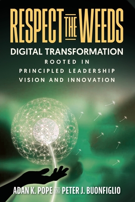 Respect the Weeds: Digital Transformation Rooted in Principled Leadership, Vision and Innovation - Pope, Adan K, and Buonfiglio, Peter J