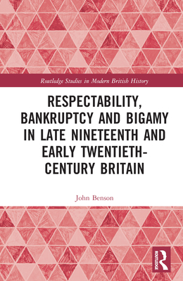 Respectability, Bankruptcy and Bigamy in Late Nineteenth- and Early Twentieth-Century Britain - Benson, John