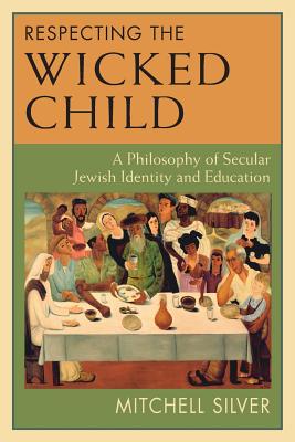 Respecting the Wicked Child: A Philosophy of Secular Jewish Identity and Education - Silver, Mitchell