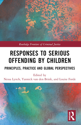 Responses to Serious Offending by Children: Principles, Practice and Global Perspectives - Lynch, Nessa (Editor), and Brink, Yannick Van Den (Editor), and Forde, Louise (Editor)