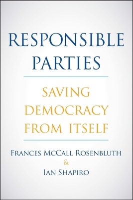 Responsible Parties: Saving Democracy from Itself - Rosenbluth, Frances McCall, and Shapiro, Ian
