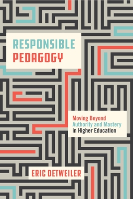 Responsible Pedagogy: Moving Beyond Authority and Mastery in Higher Education - Detweiler, Eric