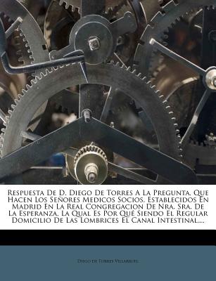 Respuesta De D. Diego De Torres A La Pregunta, Que Hacen Los Seores Medicos Socios, Establecidos En Madrid En La Real Congregacion De Nra. Sra. De La Esperanza, La Qual Es Por Qu Siendo El Regular Domicilio De Las Lombrices El Canal Intestinal, ... - Diego De Torres Villarroel (Creator)