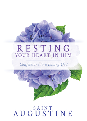 Resting Your Heart in Him: Confessions to a Loving God - Augustine, Saint