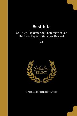 Restituta: Or, Titles, Extracts, and Characters of Old Books in English Literature, Revived; v.1 - Brydges, Egerton, Sir (Creator)