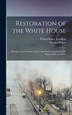 Restoration of the White House: Message of the President of the United States Transmitting the Report of the Architects - Moore, Charles, and United States President (1901-1909 (Creator)