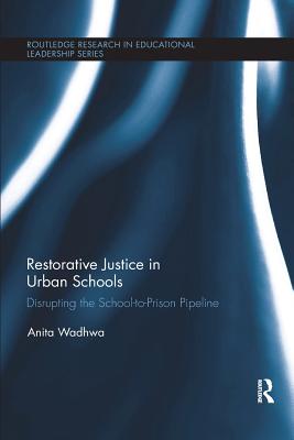 Restorative Justice in Urban Schools: Disrupting the School-to-Prison Pipeline - Wadhwa, Anita