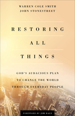 Restoring All Things: God's Audacious Plan to Change the World Through Everyday People - Stonestreet, John, and Smith, Warren Cole, and Daly, Jim (Foreword by)