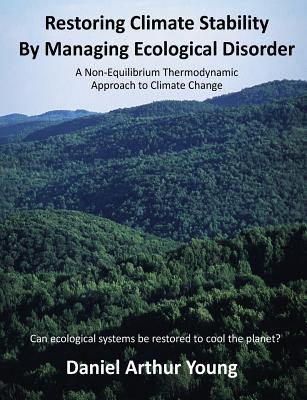 Restoring Climate Stability By Managing Ecological Disorder: A Non-Equilibrium Thermodynamic Approach To Climate Change - Young, Daniel Arthur