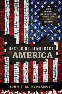 Restoring Democracy to America: How to Free Markets and Politics from the Corporate Culture of Business and Government - McDermott, John F. M.