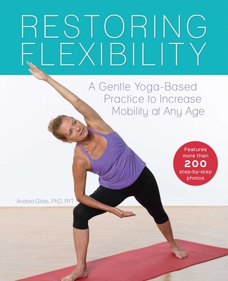 Restoring Flexibility: A Gentle Yoga-Based Practice to Increase Mobility at Any Age - Gilats, Andrea