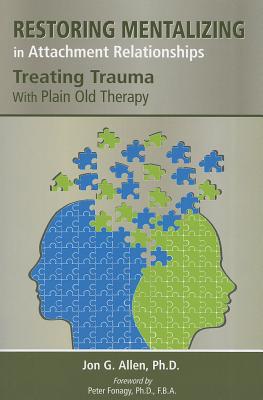 Restoring Mentalizing in Attachment Relationships: Treating Trauma With Plain Old Therapy - Allen, Jon G., and Fonagy, Peter (Foreword by)