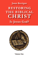 Restoring the Biblical Christ: Is Jesus God? Volume One - Kerrigan, Jason