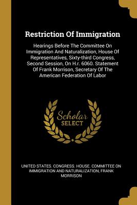 Restriction Of Immigration: Hearings Before The Committee On Immigration And Naturalization, House Of Representatives, Sixty-third Congress, Second Session, On H.r. 6060. Statement Of Frank Morrison, Secretary Of The American Federation Of Labor - United States Congress House Committe (Creator), and Morrison, Frank