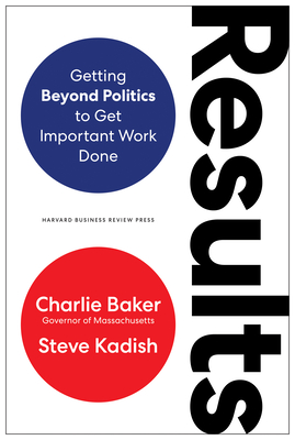 Results: Getting Beyond Politics to Get Important Work Done - Baker, Charlie, and Kadish, Steve