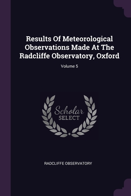 Results Of Meteorological Observations Made At The Radcliffe Observatory, Oxford; Volume 5 - Observatory, Radcliffe