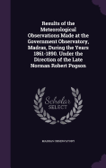 Results of the Meteorological Observations Made at the Government Observatory, Madras, During the Years 1861-1890. Under the Direction of the Late Norman Robert Pogson