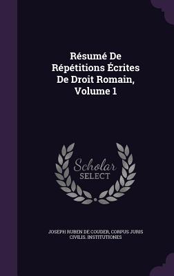 Resume de Repetitions Ecrites de Droit Romain, Volume 1 - De Couder, Joseph Ruben, and Institutiones, Corpus Juris Civilis