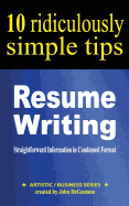 Resume Writing: 10 Ridiculously Simple Tips: Straightforward Information in Condensed Format about Writing a Great Resume