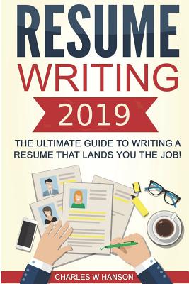 Resume: Writing 2019 the Ultimate Guide to Writing a Resume That Lands You the Job! - Hanson, Charles W