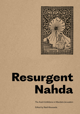 Resurgent Nahda: Arab Exhibitions in 1930s Jerusalem - Abusaada, Nadi (Editor), and Nisa, Ari (Text by), and Al Asali, Wesam (Text by)