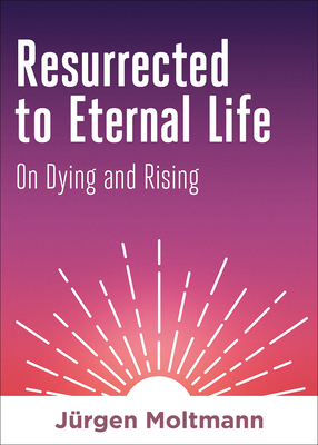 Resurrected to Eternal Life: On Dying and Rising - Moltmann, Jrgen, and Glebe, Ellen Yutzy (Translated by)