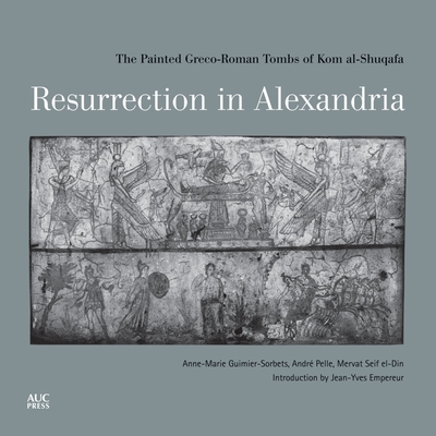Resurrection in Alexandria: The Painted Greco-Roman Tombs of Kom Al-Shuqafa - Guimier-Sorbets, Anne-Marie, and Clement, Colin (Translated by)