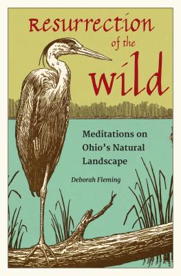 Resurrection of the Wild: Meditations on Ohio's Natural Landscape - Fleming, Deborah