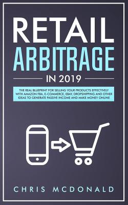 Retail Arbitrage in 2019: The Real Blueprint for Selling Your Products Effectively with Amazon FBA, E-commerce, Ebay, Dropshipping and Other Ideas to Generate Passive Income and Make Money Online - McDonald, Chris