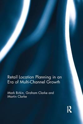 Retail Location Planning in an Era of Multi-Channel Growth - Birkin, Mark, and Clarke, Graham, and Clarke, Martin