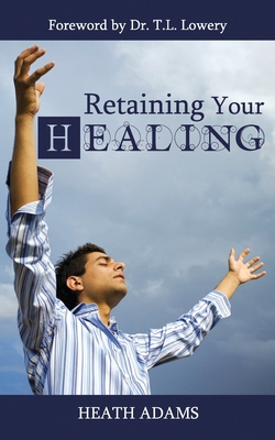 Retaining Your Healing - Lowery, T L, Dr. (Foreword by), and Combs, Tommy, Dr. (Foreword by), and Adams, Heath