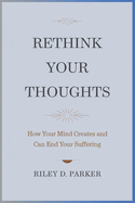 Rethink Your Thoughts: How Your Mind Creates and Can End Your Suffering