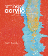 Rethinking Acrylic: Radical Solutions for Exploiting the World's Most Versatile Medium