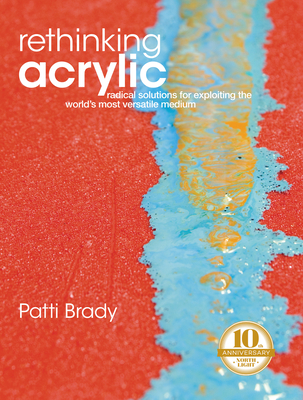 Rethinking Acrylic: Radical Solutions for Exploiting the World's Most Versatile Medium - Brady, Patti