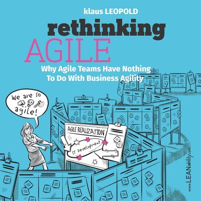 Rethinking Agile: Why Agile Teams Have Nothing To Do With Business Agility - Leopold, Klaus