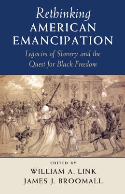 Rethinking American Emancipation: Legacies of Slavery and the Quest for Black Freedom - Link, William A. (Editor), and Broomall, James J. (Editor)