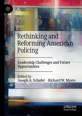 Rethinking and Reforming American Policing: Leadership Challenges and Future Opportunities - Schafer, Joseph A. (Editor), and Myers, Richard W. (Editor)