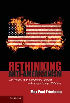 Rethinking Anti-Americanism - Friedman, Max Paul