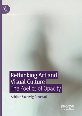 Rethinking Art and Visual Culture: The Poetics of Opacity - Grnstad, Asbjrn Skarsvg