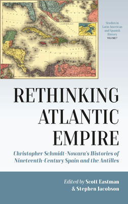 Rethinking Atlantic Empire: Christopher Schmidt-Nowara's Histories of Nineteenth-Century Spain and the Antilles - Eastman, Scott (Editor), and Jacobson, Stephen (Editor)