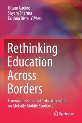 Rethinking Education Across Borders: Emerging Issues and Critical Insights on Globally Mobile Students - Gaulee, Uttam (Editor), and Sharma, Shyam (Editor), and Bista, Krishna (Editor)