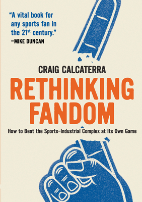 Rethinking Fandom: How to Beat the Sports-Industrial Complex at Its Own Game - Calcaterra, Craig