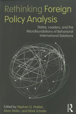 Rethinking Foreign Policy Analysis: States, Leaders, and the Microfoundations of Behavioral International Relations - Walker, Stephen G (Editor), and Malici, Akan (Editor), and Schafer, Mark (Editor)