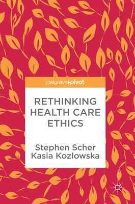 Rethinking Health Care Ethics - Scher, Stephen, and Kozlowska, Kasia