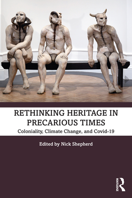 Rethinking Heritage in Precarious Times: Coloniality, Climate Change, and Covid-19 - Shepherd, Nick (Editor)