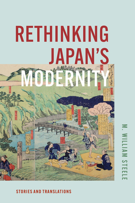 Rethinking Japan's Modernity: Stories and Translations - Steele, M William